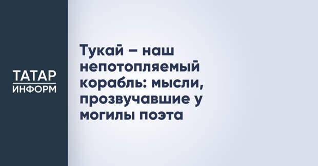 Тукай – наш непотопляемый корабль: мысли, прозвучавшие у могилы поэта