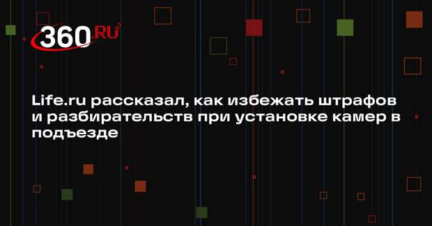 Life.ru рассказал, как избежать штрафов и разбирательств при установке камер в подъезде