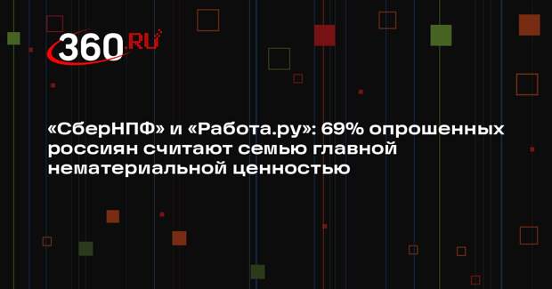 «СберНПФ» и «Работа.ру»: 69% опрошенных россиян считают семью главной нематериальной ценностью
