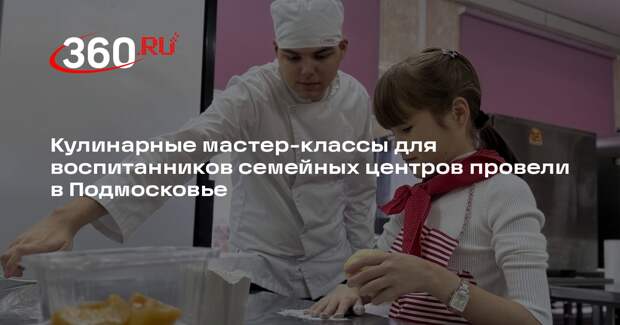 Кулинарные мастер-классы для воспитанников семейных центров провели в Подмосковье