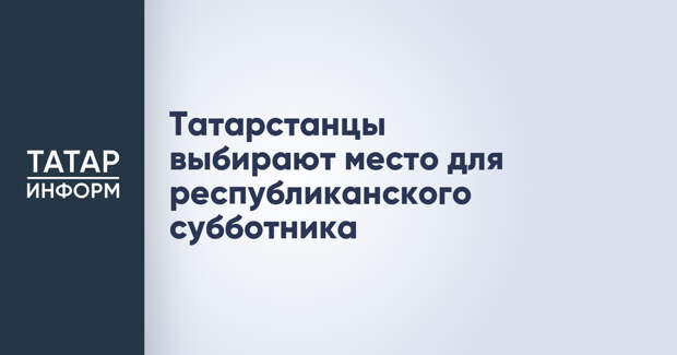 Татарстанцы выбирают место для республиканского субботника