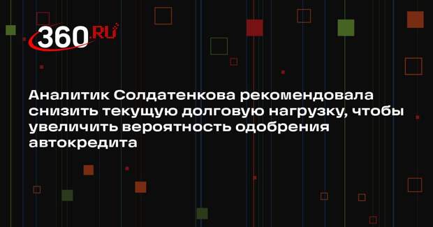 Аналитик Солдатенкова рекомендовала снизить текущую долговую нагрузку, чтобы увеличить вероятность одобрения автокредита