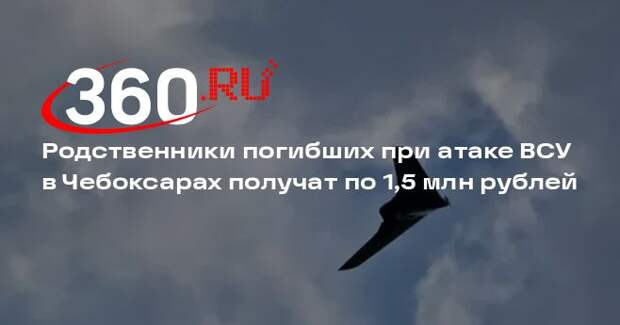 Родственники погибших при атаке ВСУ в Чебоксарах получат по 1,5 млн рублей