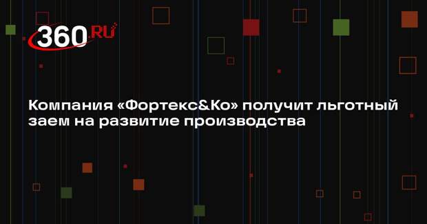Компания «Фортекс&Ко» получит льготный заем на развитие производства