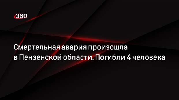 Смертельная авария произошла в Пензенской области. Погибли 4 человека