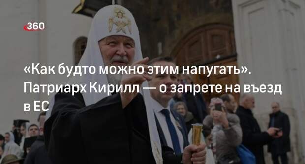 Патриарх Кирилл заявил, что его не испугать запретом на въезд в страны Европы