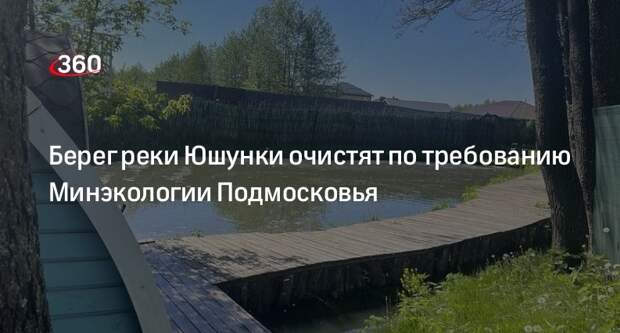 Берег реки Юшунки очистят по требованию Минэкологии Подмосковья
