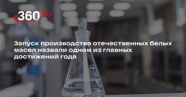 Запуск производства отечественных белых масел назвали одним из главных достижений года
