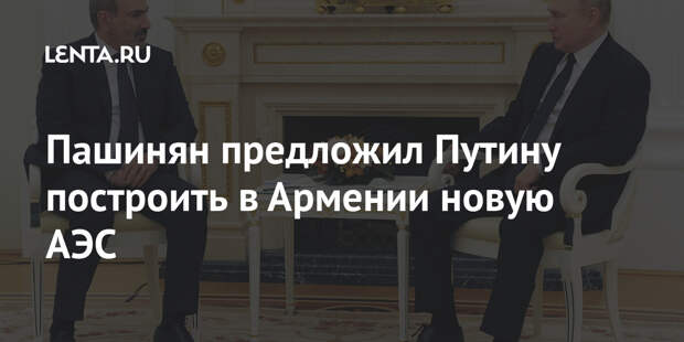 Пашинян предложил Путину построить в Армении новую АЭС
