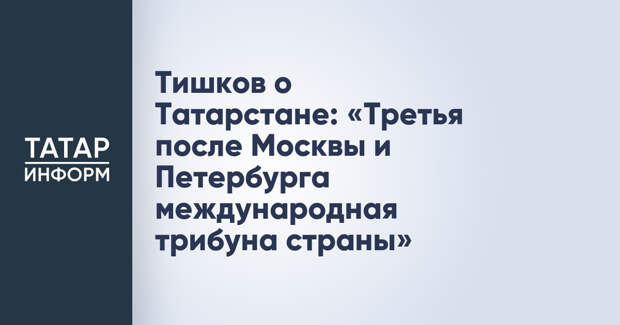 Тишков о Татарстане: «Третья после Москвы и Петербурга международная трибуна страны»