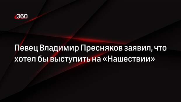 Певец Владимир Пресняков заявил, что хотел бы выступить на «Нашествии»