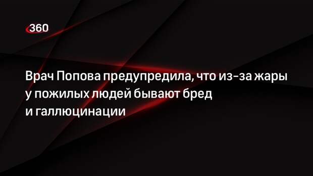 Врач Попова предупредила, что из-за жары у пожилых людей бывают бред и галлюцинации