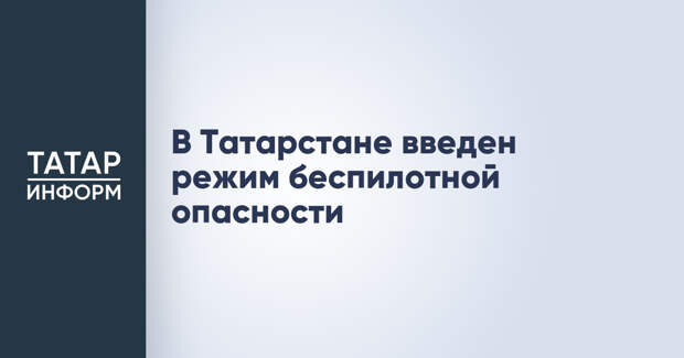 В Татарстане введен режим беспилотной опасности