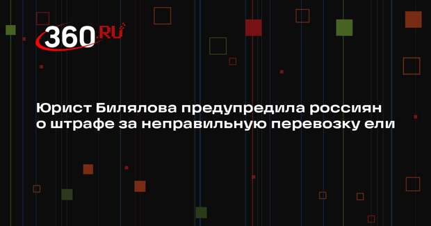 Юрист Билялова предупредила россиян о штрафе за неправильную перевозку ели