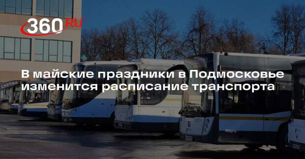 В майские праздники в Подмосковье изменится расписание транспорта