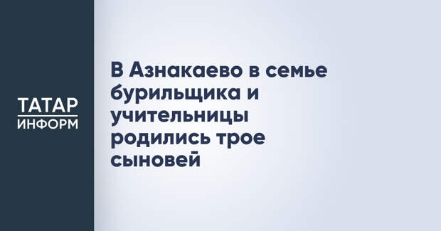В Азнакаево в семье бурильщика и учительницы родились трое сыновей