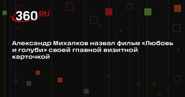 Александр Михалков назвал фильм «Любовь и голуби» своей главной визитной карточкой