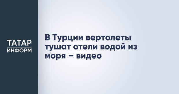 В Турции вертолеты тушат отели водой из моря – видео