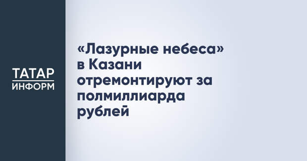 «Лазурные небеса» в Казани отремонтируют за полмиллиарда рублей