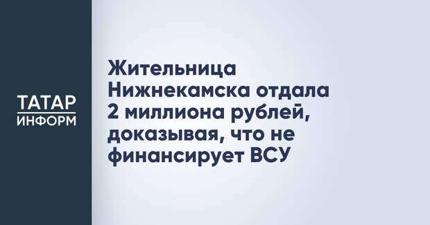 Жительница Нижнекамска отдала 2 миллиона рублей, доказывая, что не финансирует ВСУ