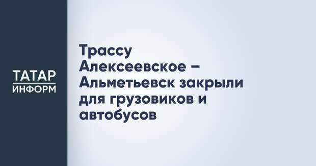 Трассу Алексеевское – Альметьевск закрыли для грузовиков и автобусов
