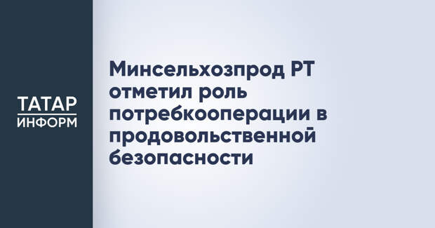 Минсельхозпрод РТ отметил роль потребкооперации в продовольственной безопасности