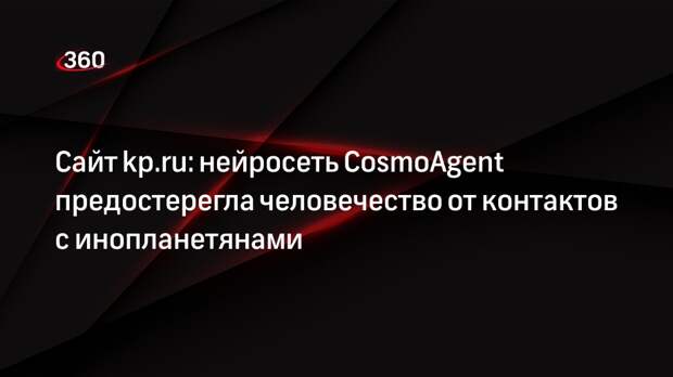 Сайт kp.ru: нейросеть CosmoAgent предостерегла человечество от контактов с инопланетянами