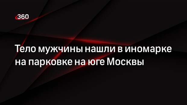 Источник «360»: тело мужчины обнаружили в Mitsubishi на парковке в Москве
