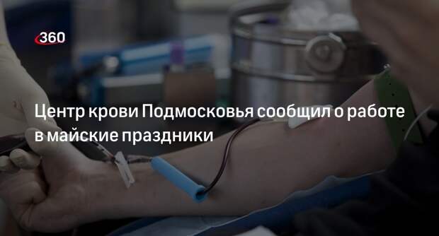 Центр крови Подмосковья сообщил о работе в майские праздники