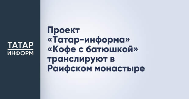 Проект «Татар-информа» «Кофе с батюшкой» транслируют в Раифском монастыре