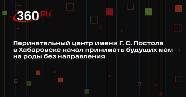 Перинатальный центр имени Г. С. Постола в Хабаровске начал принимать будущих мам на роды без направления