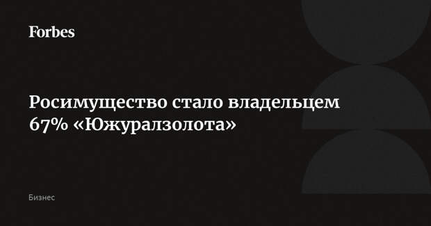 Росимущество стало владельцем 67% «Южуралзолота»