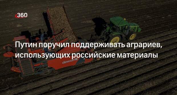 Путин поручил поддерживать аграриев, использующих российские материалы