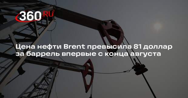 Цена нефти Brent превысила 81 доллар за баррель впервые с конца августа