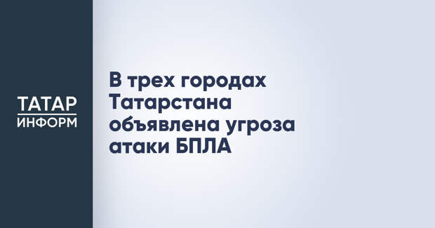 В трех городах Татарстана объявлена угроза атаки БПЛА