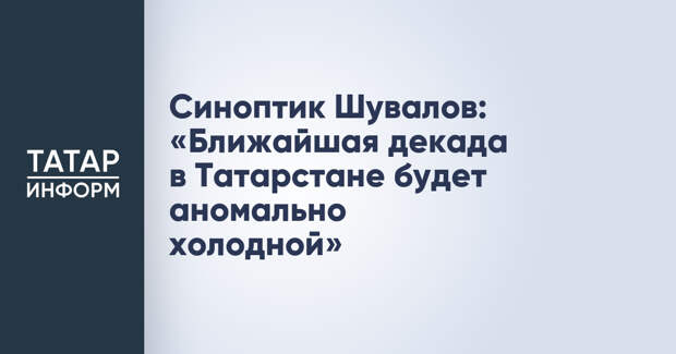 Синоптик Шувалов: «Ближайшая декада в Татарстане будет аномально холодной»