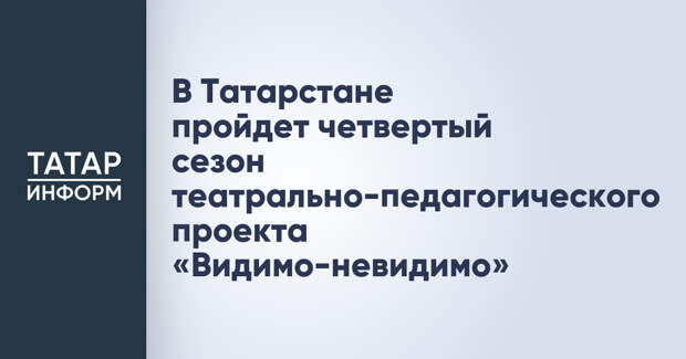 В Татарстане пройдет четвертый сезон театрально-педагогического проекта «Видимо-невидимо»