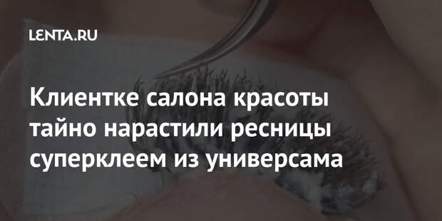 Клиентке салона красоты тайно нарастили ресницы суперклеем из универсама