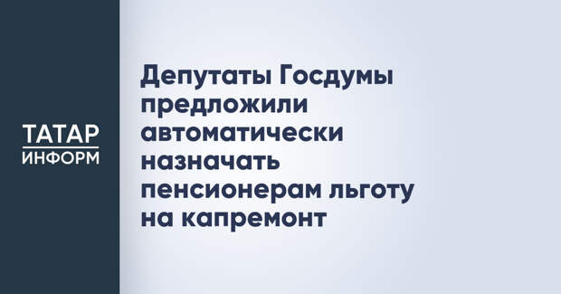 Депутаты Госдумы предложили автоматически назначать пенсионерам льготу на капремонт