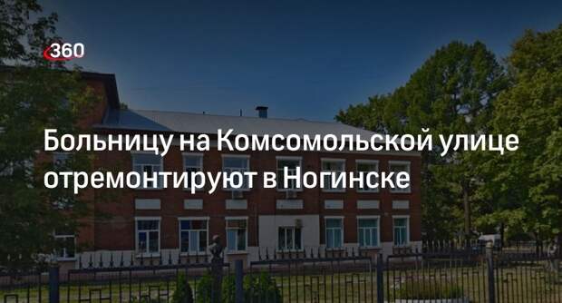 Больницу на Комсомольской улице отремонтируют в Ногинске