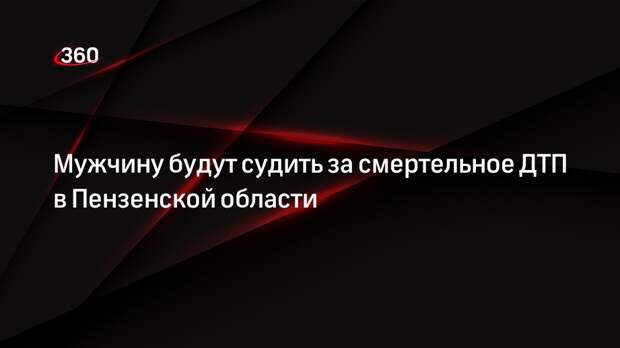Мужчину будут судить за смертельное ДТП в Пензенской области