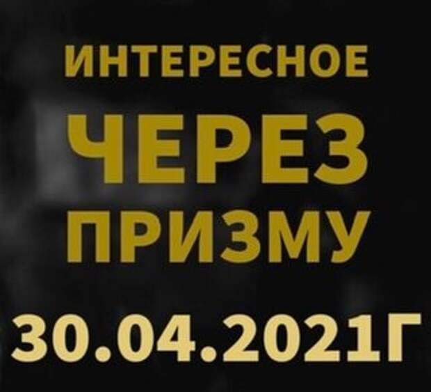 ИНТЕРЕСНОЕ ЧЕРЕЗ ПРИЗМУ на 30.04.2021г