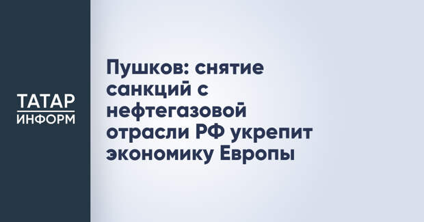 Пушков: снятие санкций с нефтегазовой отрасли РФ укрепит экономику Европы