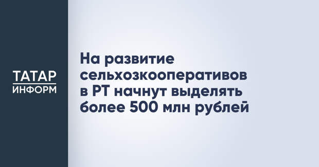 На развитие сельхозкооперативов в РТ начнут выделять более 500 млн рублей
