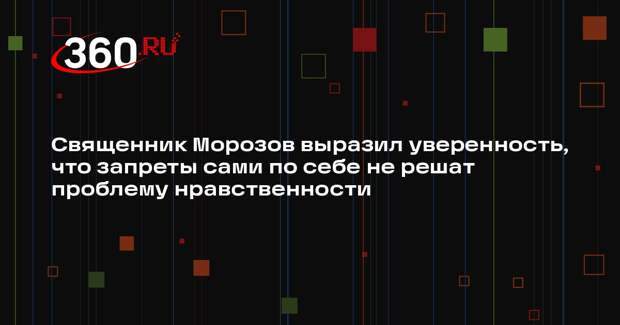 Священник Морозов выразил уверенность, что запреты сами по себе не решат проблему нравственности