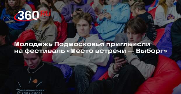Молодежь Подмосковья приглаисли на фестиваль «Место встречи — Выборг»