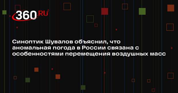 Синоптик Шувалов объяснил, что аномальная погода в России связана с особенностями перемещения воздушных масс