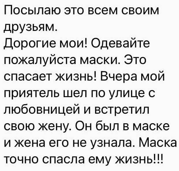 Возможно, это изображение (текст «посылаю это всем своим друзьям. дорогие мои! одевайте пожалуйста маски. это спасает жизнь! вчера мой приятель шел по улице c любовницей и встретил свою жену. он был в маске и жена его не узнала. маска точно спасла ему жизнь!!!»)