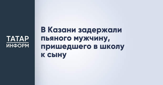 В Казани задержали пьяного мужчину, пришедшего в школу к сыну