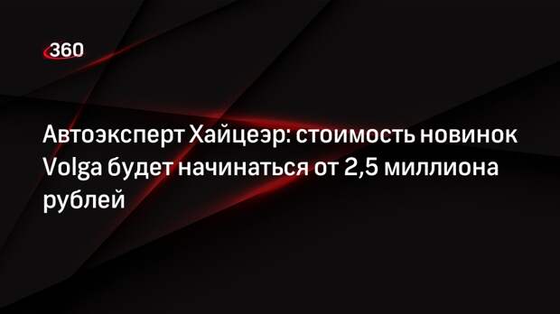 Автоэксперт Хайцеэр: стоимость новинок Volga будет начинаться от 2,5 миллиона рублей